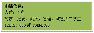 文本框: 申请信息:人数:3名对象:经贸、商英、管理、政管大二员工IELTS: 6.0或TOEFL:80